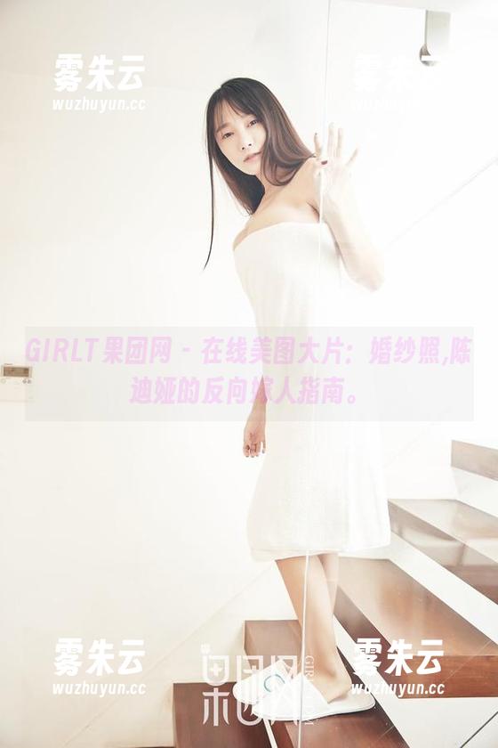 GIRLT果团网 - 在线美图大片：婚纱照,陈迪娅的反向嫁人指南。